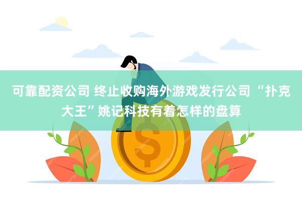 可靠配资公司 终止收购海外游戏发行公司 “扑克大王”姚记科技有着怎样的盘算