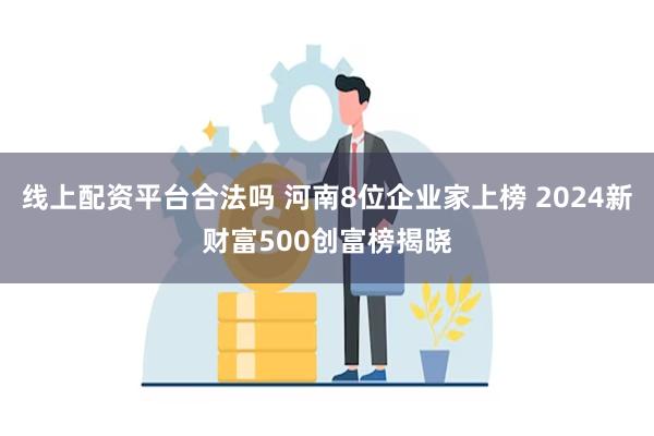 线上配资平台合法吗 河南8位企业家上榜 2024新财富500创富榜揭晓