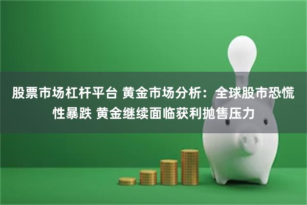 股票市场杠杆平台 黄金市场分析：全球股市恐慌性暴跌 黄金继续面临获利抛售压力