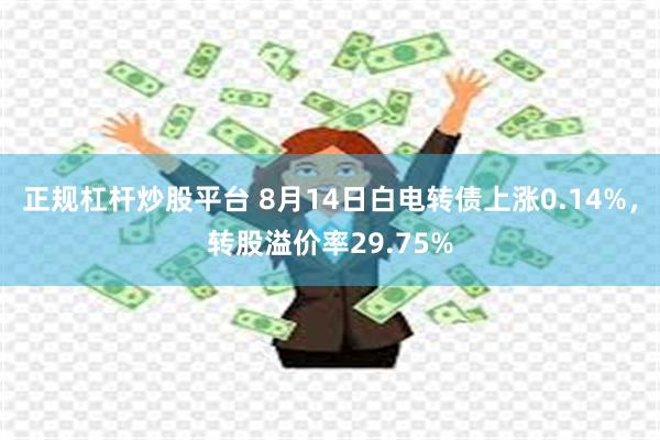 正规杠杆炒股平台 8月14日白电转债上涨0.14%，转股溢价率29.75%