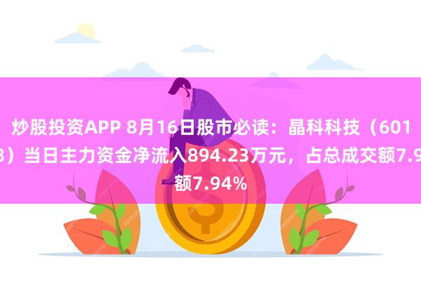 炒股投资APP 8月16日股市必读：晶科科技（601778）当日主力资金净流入894.23万元，占总成交额7.94%