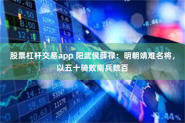 股票杠杆交易app 阳武侯薛禄：明朝靖难名将，以五十骑败南兵数百