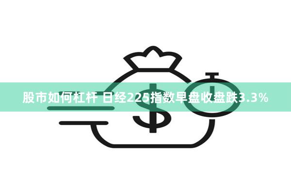 股市如何杠杆 日经225指数早盘收盘跌3.3%