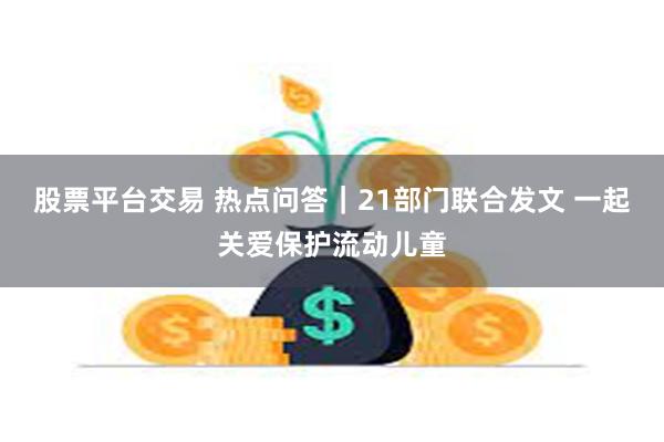 股票平台交易 热点问答｜21部门联合发文 一起关爱保护流动儿童