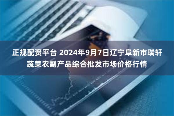 正规配资平台 2024年9月7日辽宁阜新市瑞轩蔬菜农副产品综合批发市场价格行情