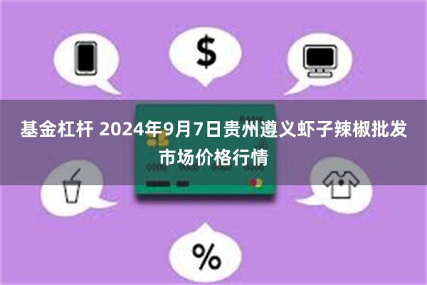 基金杠杆 2024年9月7日贵州遵义虾子辣椒批发市场价格行情