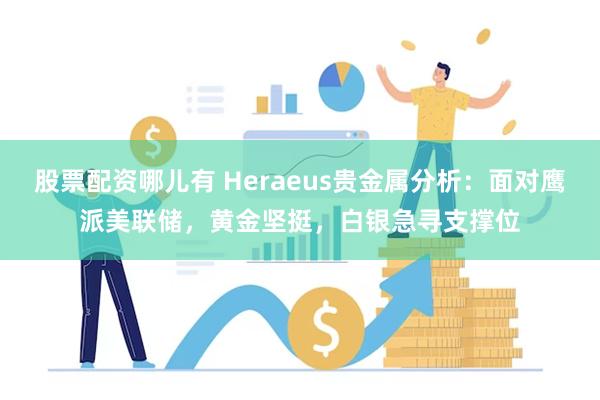 股票配资哪儿有 Heraeus贵金属分析：面对鹰派美联储，黄金坚挺，白银急寻支撑位