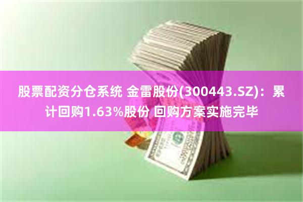 股票配资分仓系统 金雷股份(300443.SZ)：累计回购1.63%股份 回购方案实施完毕