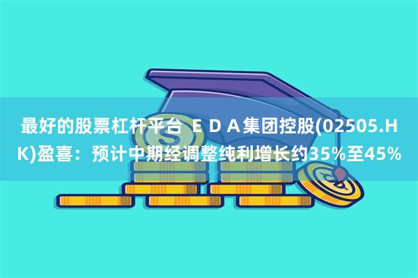 最好的股票杠杆平台 ＥＤＡ集团控股(02505.HK)盈喜：预计中期经调整纯利增长约35%至45%