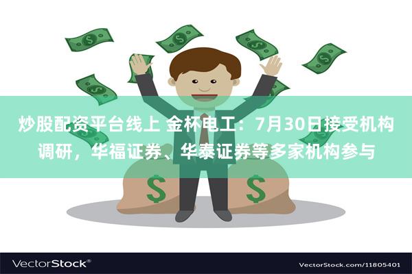 炒股配资平台线上 金杯电工：7月30日接受机构调研，华福证券、华泰证券等多家机构参与