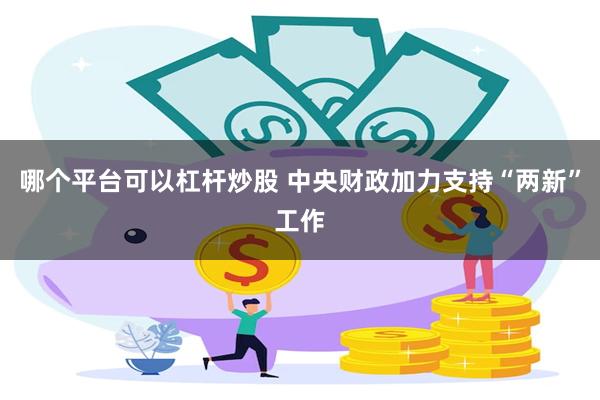 哪个平台可以杠杆炒股 中央财政加力支持“两新”工作