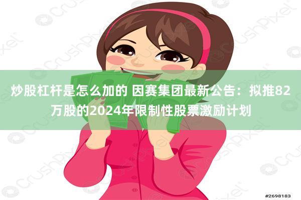 炒股杠杆是怎么加的 因赛集团最新公告：拟推82万股的2024年限制性股票激励计划