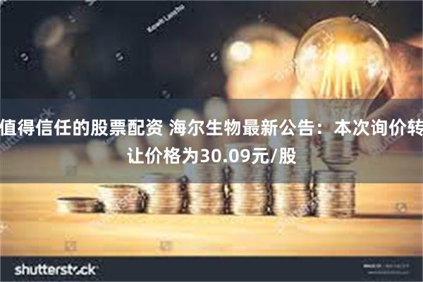 值得信任的股票配资 海尔生物最新公告：本次询价转让价格为30.09元/股