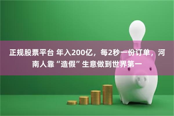 正规股票平台 年入200亿，每2秒一份订单，河南人靠“造假”生意做到世界第一