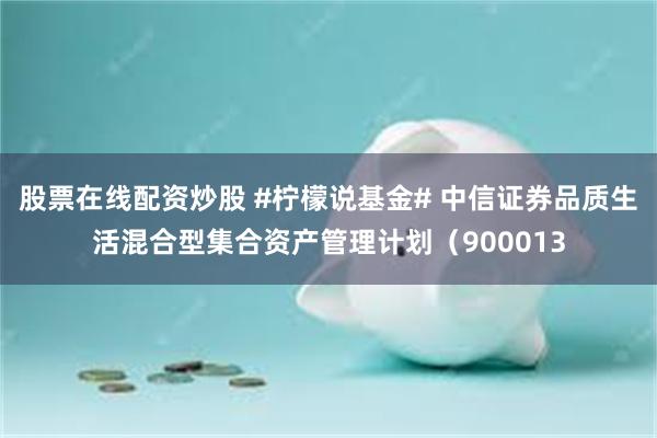 股票在线配资炒股 #柠檬说基金# 中信证券品质生活混合型集合资产管理计划（900013