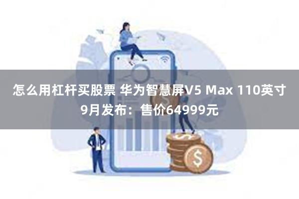 怎么用杠杆买股票 华为智慧屏V5 Max 110英寸9月发布：售价64999元