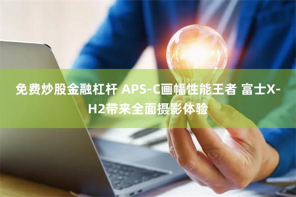 免费炒股金融杠杆 APS-C画幅性能王者 富士X-H2带来全面摄影体验