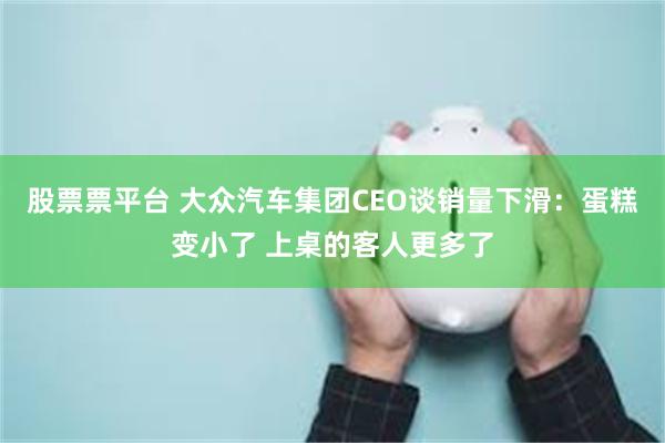 股票票平台 大众汽车集团CEO谈销量下滑：蛋糕变小了 上桌的客人更多了