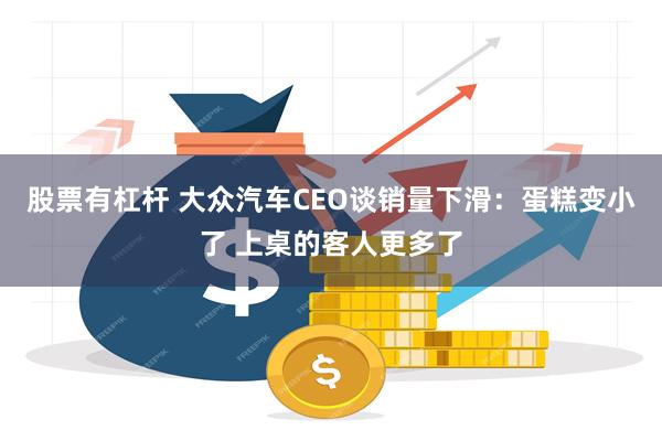 股票有杠杆 大众汽车CEO谈销量下滑：蛋糕变小了 上桌的客人更多了