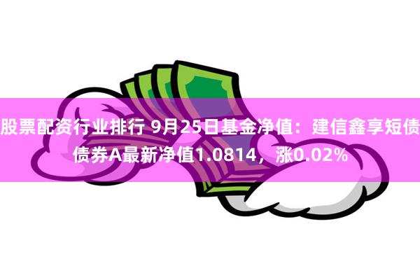 股票配资行业排行 9月25日基金净值：建信鑫享短债债券A最新净值1.0814，涨0.02%