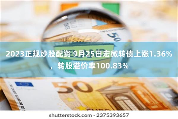 2023正规炒股配资 9月25日宏微转债上涨1.36%，转股溢价率100.83%