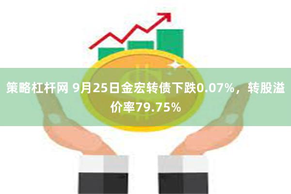 策略杠杆网 9月25日金宏转债下跌0.07%，转股溢价率79.75%