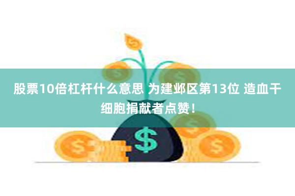 股票10倍杠杆什么意思 为建邺区第13位 造血干细胞捐献者点赞！