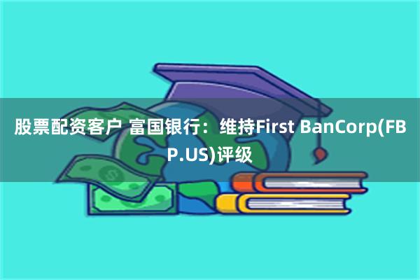 股票配资客户 富国银行：维持First BanCorp(FBP.US)评级