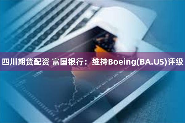 四川期货配资 富国银行：维持Boeing(BA.US)评级