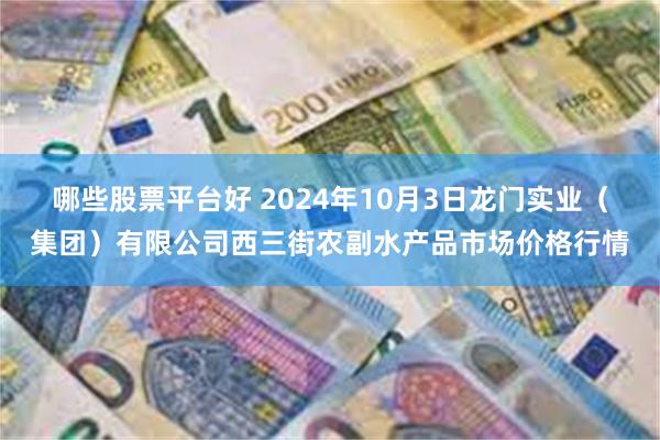 哪些股票平台好 2024年10月3日龙门实业（集团）有限公司西三街农副水产品市场价格行情