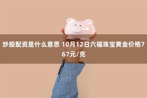 炒股配资是什么意思 10月12日六福珠宝黄金价格767元/克