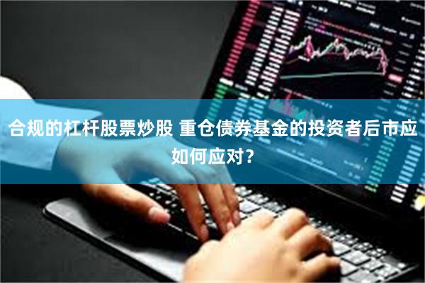 合规的杠杆股票炒股 重仓债券基金的投资者后市应如何应对？