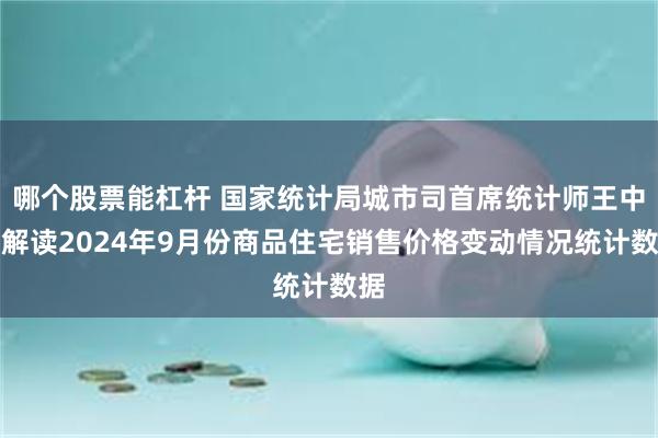 哪个股票能杠杆 国家统计局城市司首席统计师王中华解读2024年9月份商品住宅销售价格变动情况统计数据