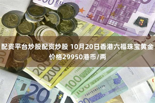 配资平台炒股配资炒股 10月20日香港六福珠宝黄金价格29950港币/两