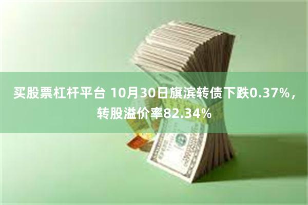 买股票杠杆平台 10月30日旗滨转债下跌0.37%，转股溢价率82.34%