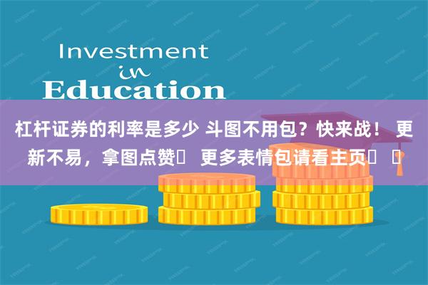 杠杆证券的利率是多少 斗图不用包？快来战！ 更新不易，拿图点赞❤ 更多表情包请看主页❤ ​