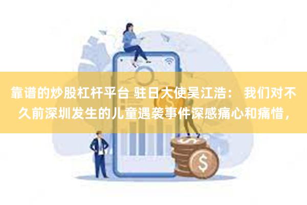 靠谱的炒股杠杆平台 驻日大使吴江浩： 我们对不久前深圳发生的儿童遇袭事件深感痛心和痛惜，