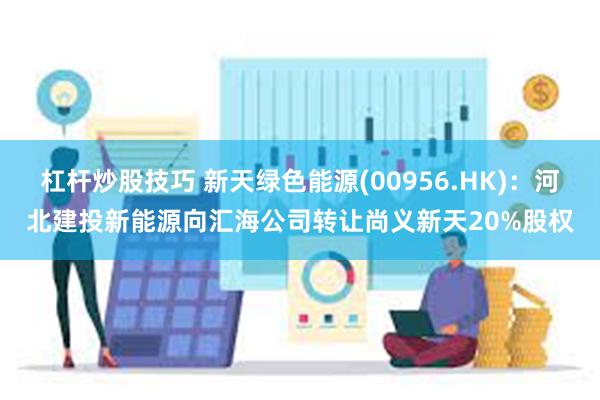 杠杆炒股技巧 新天绿色能源(00956.HK)：河北建投新能源向汇海公司转让尚义新天20%股权