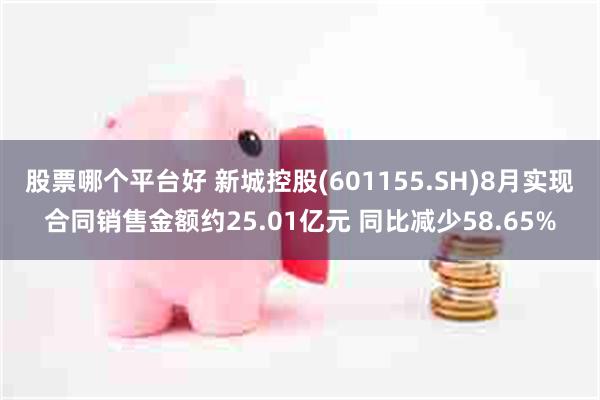 股票哪个平台好 新城控股(601155.SH)8月实现合同销售金额约25.01亿元 同比减少58.65%