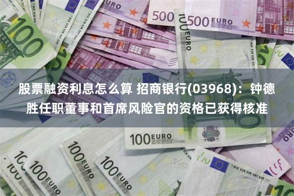 股票融资利息怎么算 招商银行(03968)：钟德胜任职董事和首席风险官的资格已获得核准