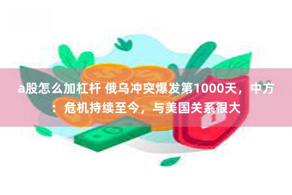 a股怎么加杠杆 俄乌冲突爆发第1000天，中方：危机持续至今，与美国关系很大