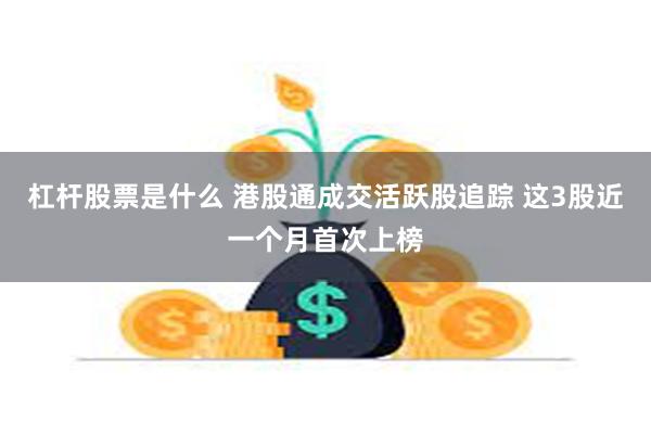 杠杆股票是什么 港股通成交活跃股追踪 这3股近一个月首次上榜