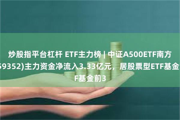 炒股指平台杠杆 ETF主力榜 | 中证A500ETF南方(159352)主力资金净流入3.33亿元，居股票型ETF基金前3