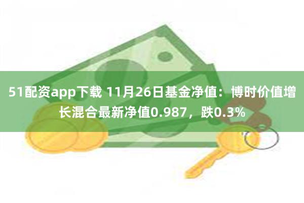 51配资app下载 11月26日基金净值：博时价值增长混合最新净值0.987，跌0.3%