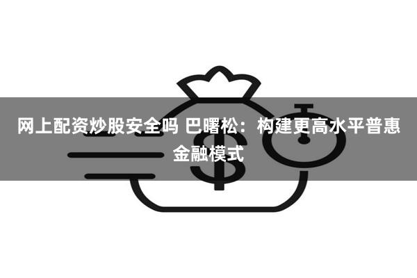 网上配资炒股安全吗 巴曙松：构建更高水平普惠金融模式