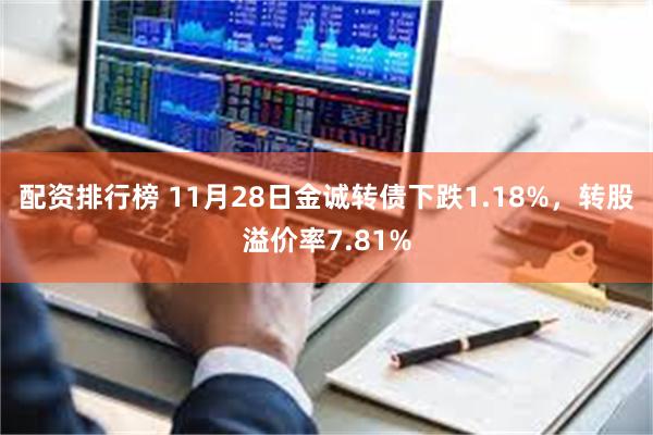 配资排行榜 11月28日金诚转债下跌1.18%，转股溢价率7.81%