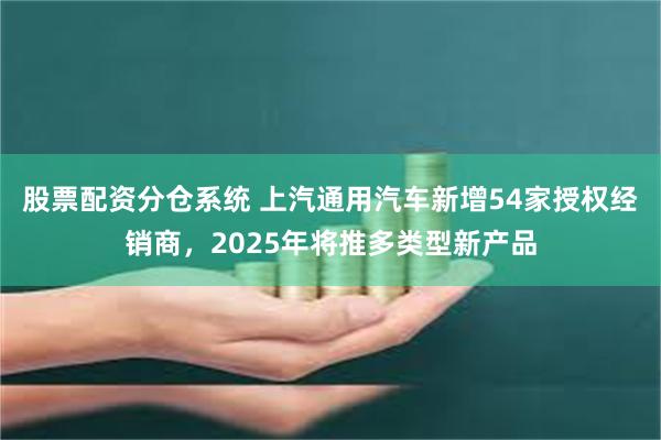 股票配资分仓系统 上汽通用汽车新增54家授权经销商，2025年将推多类型新产品