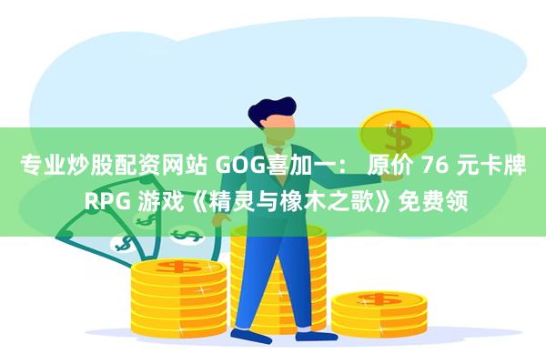 专业炒股配资网站 GOG喜加一： 原价 76 元卡牌 RPG 游戏《精灵与橡木之歌》免费领