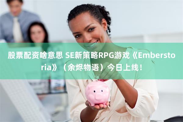 股票配资啥意思 SE新策略RPG游戏《Emberstoria》（余烬物语）今日上线！