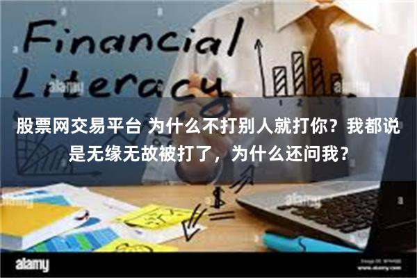 股票网交易平台 为什么不打别人就打你？我都说是无缘无故被打了，为什么还问我？